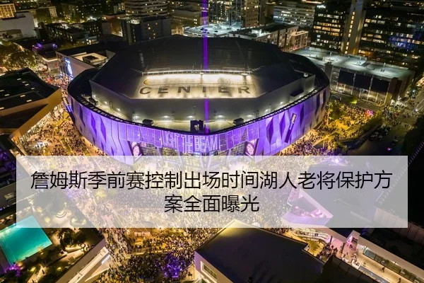 詹姆斯季前赛控制出场时间湖人老将保护方案全面曝光